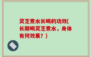 灵芝煮水长喝的功效(长期喝灵芝煮水，身体有何效果？)