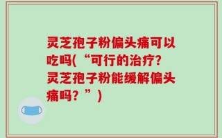 灵芝孢子粉偏头痛可以吃吗(“可行的治疗？灵芝孢子粉能缓解偏头痛吗？”)