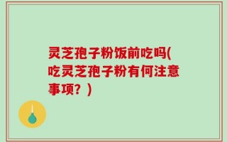 灵芝孢子粉饭前吃吗(吃灵芝孢子粉有何注意事项？)