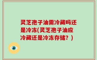 灵芝孢子油需冷藏吗还是冷冻(灵芝孢子油应冷藏还是冷冻存储？)