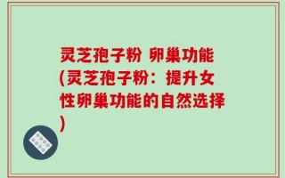 灵芝孢子粉 卵巢功能(灵芝孢子粉：提升女性卵巢功能的自然选择)