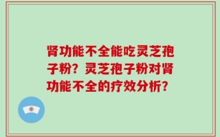 肾功能不全能吃灵芝孢子粉？灵芝孢子粉对肾功能不全的疗效分析？