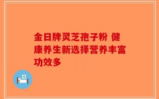 金日牌灵芝孢子粉 健康养生新选择营养丰富功效多