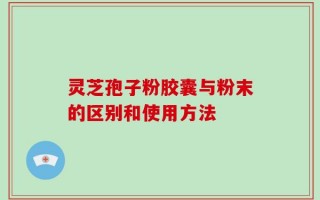 灵芝孢子粉胶囊与粉末的区别和使用方法