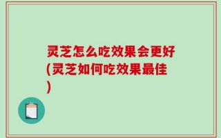灵芝怎么吃效果会更好(灵芝如何吃效果最佳)