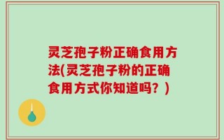 灵芝孢子粉正确食用方法(灵芝孢子粉的正确食用方式你知道吗？)