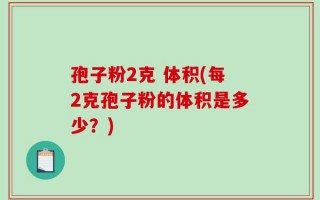 孢子粉2克 体积(每2克孢子粉的体积是多少？)