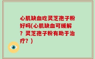 心肌缺血吃灵芝孢子粉好吗(心肌缺血可缓解？灵芝孢子粉有助于治疗？)