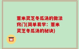 薏米灵芝冬瓜汤的做法窍门(简单易学：薏米灵芝冬瓜汤的秘诀)