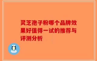 灵芝孢子粉哪个品牌效果好值得一试的推荐与评测分析