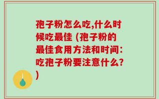 孢子粉怎么吃,什么时候吃最佳 (孢子粉的最佳食用方法和时间：吃孢子粉要注意什么？)