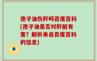 孢子油伤肝吗百度百科(孢子油是否对肝脏有害？解析来自百度百科的信息)