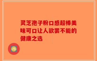 灵芝孢子粉口感超棒美味可口让人欲罢不能的健康之选