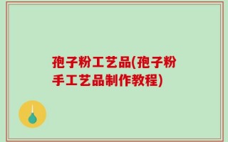 孢子粉工艺品(孢子粉手工艺品制作教程)