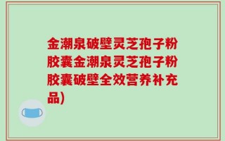 金潮泉破壁灵芝孢子粉胶囊金潮泉灵芝孢子粉胶囊破壁全效营养补充品)