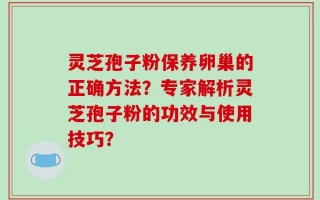 灵芝孢子粉保养卵巢的正确方法？专家解析灵芝孢子粉的功效与使用技巧？