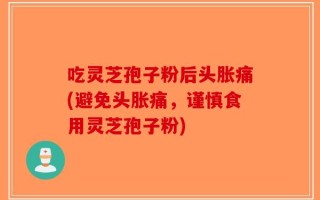 吃灵芝孢子粉后头胀痛(避免头胀痛，谨慎食用灵芝孢子粉)