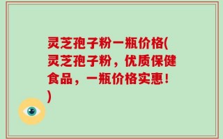 灵芝孢子粉一瓶价格(灵芝孢子粉，优质保健食品，一瓶价格实惠！)