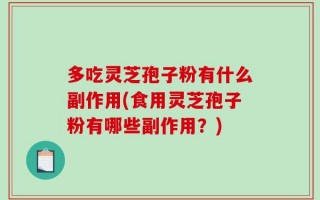 多吃灵芝孢子粉有什么副作用(食用灵芝孢子粉有哪些副作用？)