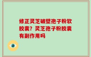 修正灵芝破壁孢子粉软胶囊？灵芝孢子粉胶囊有副作用吗