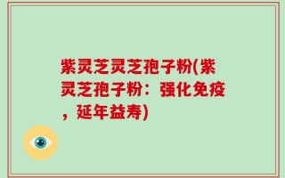紫灵芝灵芝孢子粉(紫灵芝孢子粉：强化免疫，延年益寿)