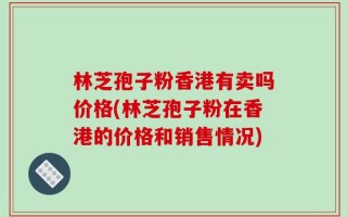 林芝孢子粉香港有卖吗价格(林芝孢子粉在香港的价格和销售情况)