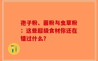 孢子粉、菌粉与虫草粉：这些超级食材你还在错过什么？