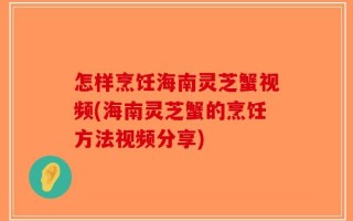 怎样烹饪海南灵芝蟹视频(海南灵芝蟹的烹饪方法视频分享)