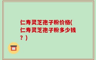 仁寿灵芝孢子粉价格(仁寿灵芝孢子粉多少钱？)
