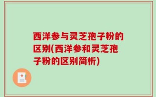 西洋参与灵芝孢子粉的区别(西洋参和灵芝孢子粉的区别简析)