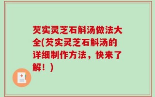 芡实灵芝石斛汤做法大全(芡实灵芝石斛汤的详细制作方法，快来了解！)
