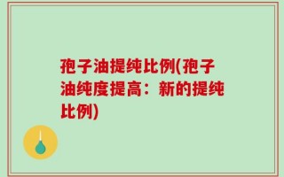 孢子油提纯比例(孢子油纯度提高：新的提纯比例)