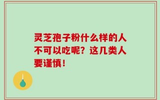 灵芝孢子粉什么样的人不可以吃呢？这几类人要谨慎！