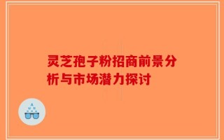 灵芝孢子粉招商前景分析与市场潜力探讨