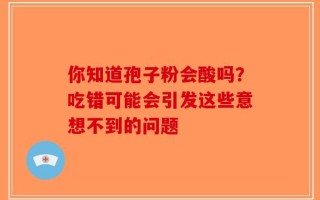 你知道孢子粉会酸吗？吃错可能会引发这些意想不到的问题