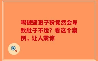 喝破壁孢子粉竟然会导致肚子不适？看这个案例，让人震惊