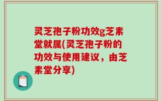 灵芝孢子粉功效g芝素堂就属(灵芝孢子粉的功效与使用建议，由芝素堂分享)