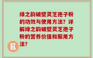 绿之韵破壁灵芝孢子粉的功效与使用方法？详解绿之韵破壁灵芝孢子粉的营养价值和服用方法？