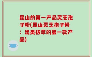 昆山的第一产品灵芝孢子粉(昆山灵芝孢子粉：出类拔萃的第一款产品)