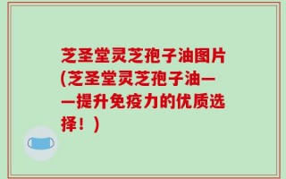 芝圣堂灵芝孢子油图片(芝圣堂灵芝孢子油——提升免疫力的优质选择！)