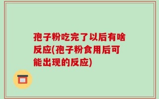 孢子粉吃完了以后有啥反应(孢子粉食用后可能出现的反应)
