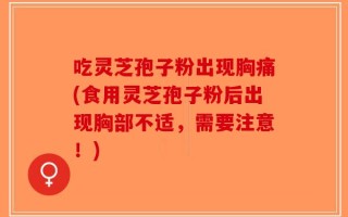 吃灵芝孢子粉出现胸痛(食用灵芝孢子粉后出现胸部不适，需要注意！)