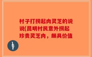 村子打捞起肉灵芝的说说(昆明村民意外捞起珍贵灵芝肉，颇具价值