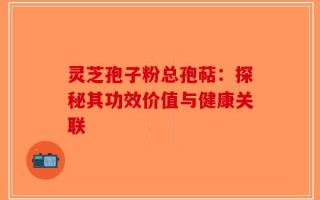 灵芝孢子粉总孢萜：探秘其功效价值与健康关联