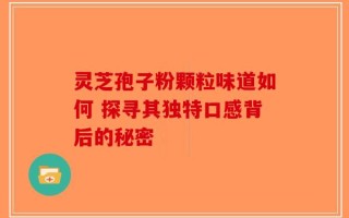 灵芝孢子粉颗粒味道如何 探寻其独特口感背后的秘密