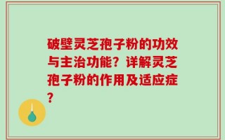 破壁灵芝孢子粉的功效与主治功能？详解灵芝孢子粉的作用及适应症？