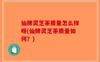 仙牌灵芝茶质量怎么样呀(仙牌灵芝茶质量如何？)
