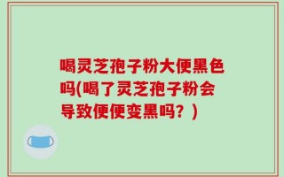 喝灵芝孢子粉大便黑色吗(喝了灵芝孢子粉会导致便便变黑吗？)