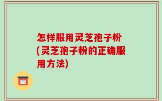 怎样服用灵芝孢子粉 (灵芝孢子粉的正确服用方法)