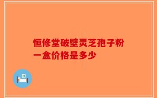 恒修堂破壁灵芝孢子粉一盒价格是多少
